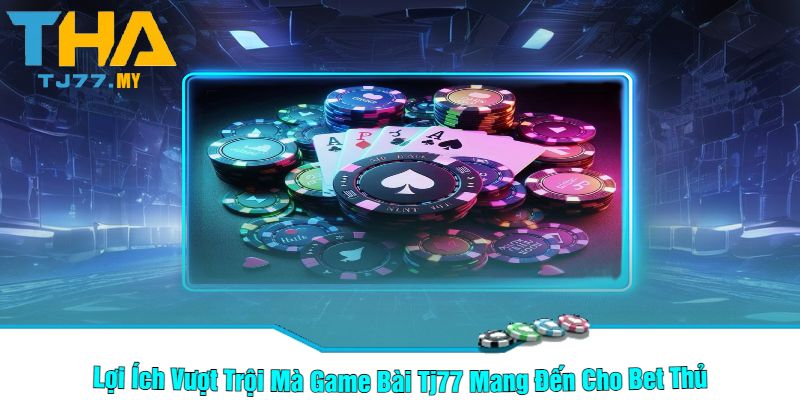 Lợi Ích Vượt Trội Mà Game Bài Tj77 Mang Đến Cho Bet Thủ