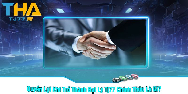 Quyền Lợi Khi Trở Thành Đại Lý Tj77 Chính Thức Là Gì