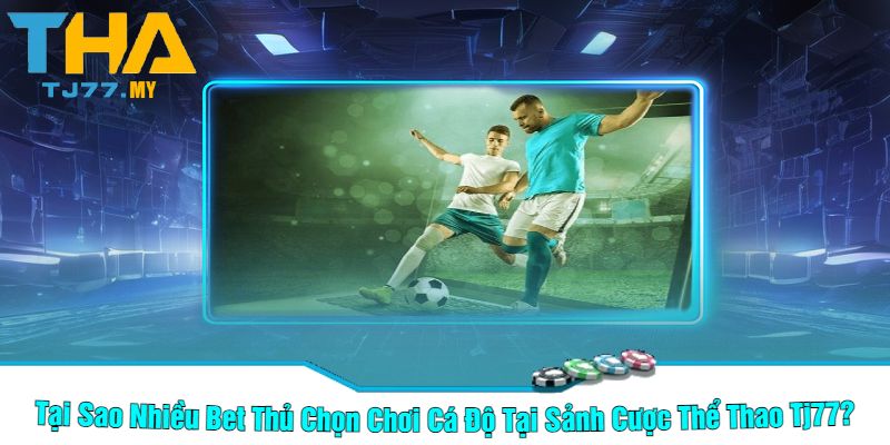 Tại Sao Nhiều Bet Thủ Chọn Chơi Cá Độ Tại Sảnh Cược Thể Thao Tj77